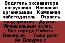 Водитель экскаватора-погрузчика › Название организации ­ Компания-работодатель › Отрасль предприятия ­ Другое › Минимальный оклад ­ 1 - Все города Работа » Вакансии   . Тыва респ.,Ак-Довурак г.